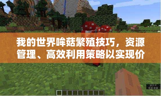 我的世界哞菇繁殖技巧，资源管理、高效利用策略以实现价值最大化