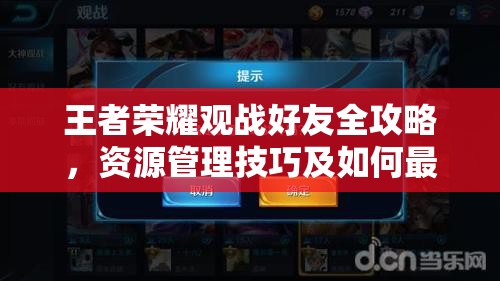 王者荣耀观战好友全攻略，资源管理技巧及如何最大化观战价值