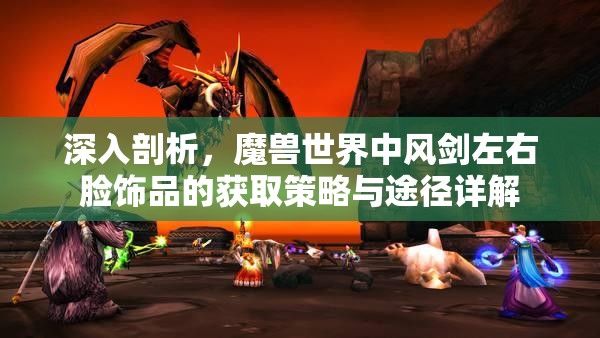深入剖析，魔兽世界中风剑左右脸饰品的获取策略与途径详解