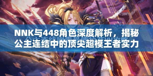 NNK与448角色深度解析，揭秘公主连结中的顶尖超模王者实力