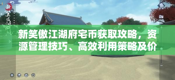新笑傲江湖府宅币获取攻略，资源管理技巧、高效利用策略及价值最大化方法