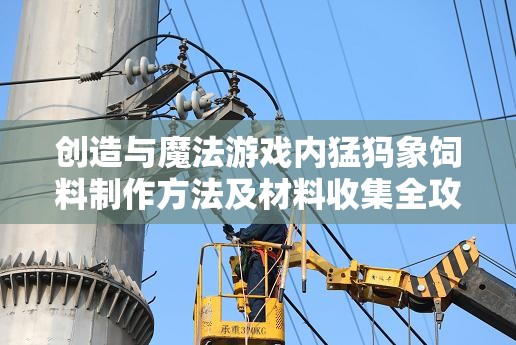 创造与魔法游戏内猛犸象饲料制作方法及材料收集全攻略