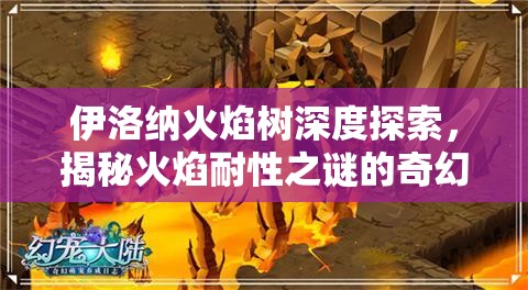 伊洛纳火焰树深度探索，揭秘火焰耐性之谜的奇幻之旅