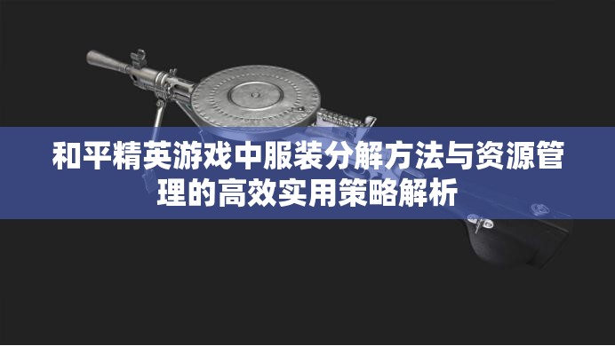 和平精英游戏中服装分解方法与资源管理的高效实用策略解析