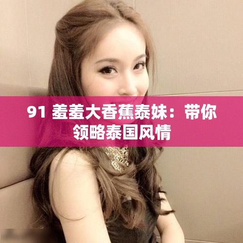 91 羞羞大香蕉泰妹：带你领略泰国风情