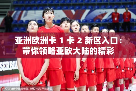 亚洲欧洲卡 1 卡 2 新区入口：带你领略亚欧大陆的精彩