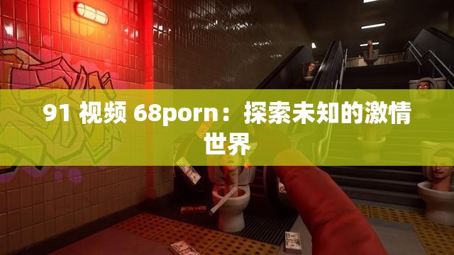91 视频 68porn：探索未知的激情世界