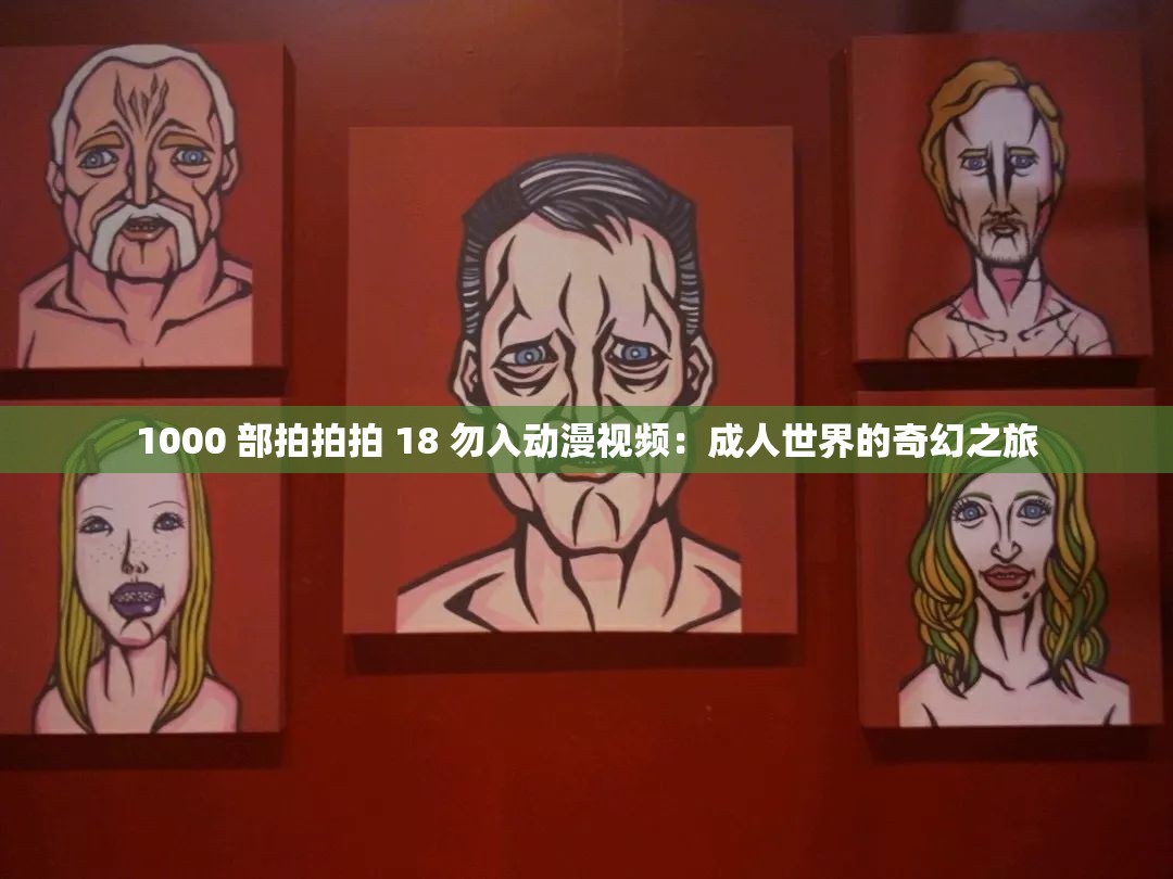 1000 部拍拍拍 18 勿入动漫视频：成人世界的奇幻之旅