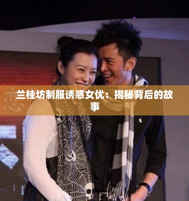 兰桂坊制服诱惑女优：揭秘背后的故事