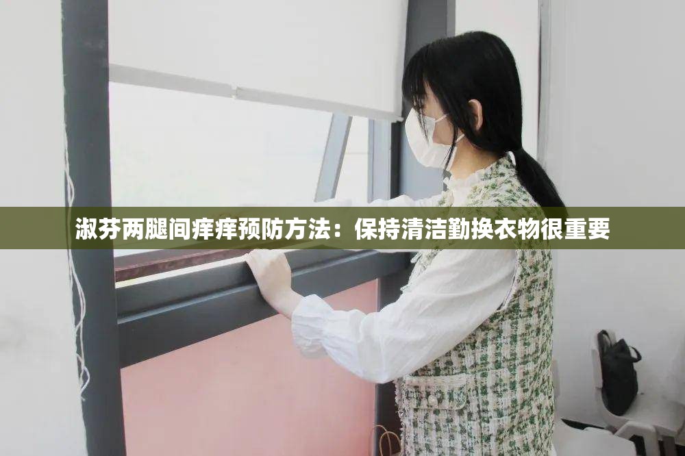 淑芬两腿间痒痒预防方法：保持清洁勤换衣物很重要