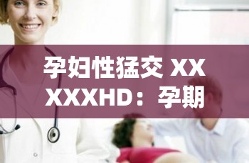 孕妇性猛交 XXXXXHD：孕期性行为的安全与注意事项