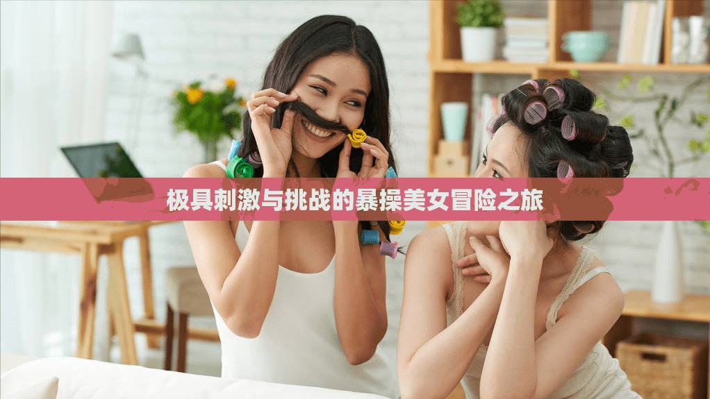极具刺激与挑战的暴操美女冒险之旅