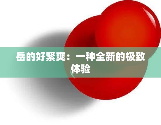 岳的好紧爽：一种全新的极致体验