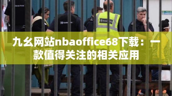 九幺网站nbaoffice68下载：一款值得关注的相关应用