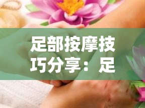 足部按摩技巧分享：足部保健与性健康的完美结合