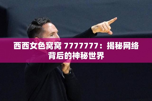 西西女色窝窝 7777777：揭秘网络背后的神秘世界