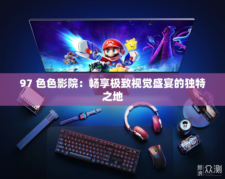 97 色色影院：畅享极致视觉盛宴的独特之地
