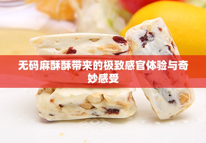 无码麻酥酥带来的极致感官体验与奇妙感受