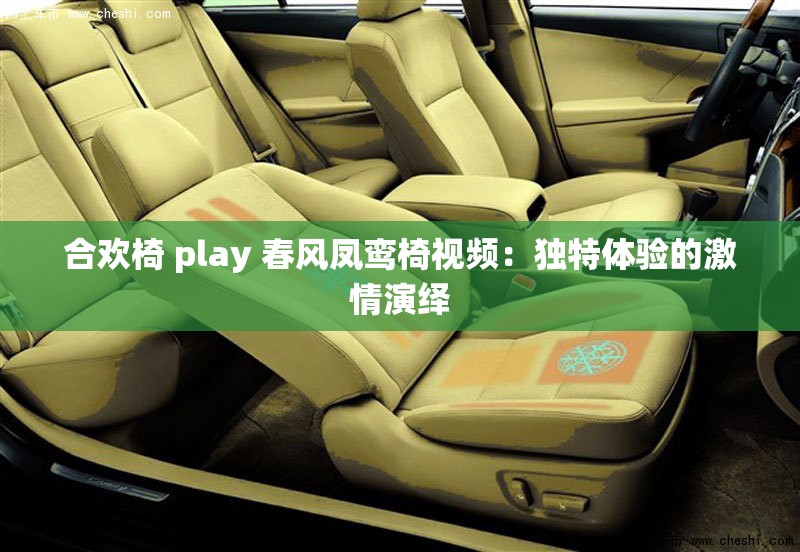 合欢椅 play 春风凤鸾椅视频：独特体验的激情演绎