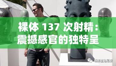 裸体 137 次射精：震撼感官的独特呈现