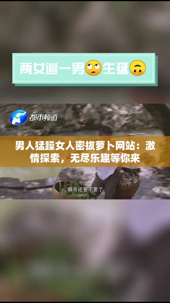 男人猛躁女人密拔萝卜网站：激情探索，无尽乐趣等你来