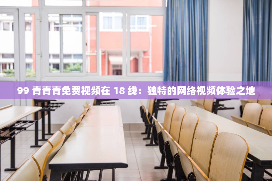 99 青青青免费视频在 18 线：独特的网络视频体验之地