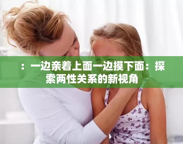 ：一边亲着上面一边摸下面：探索两性关系的新视角