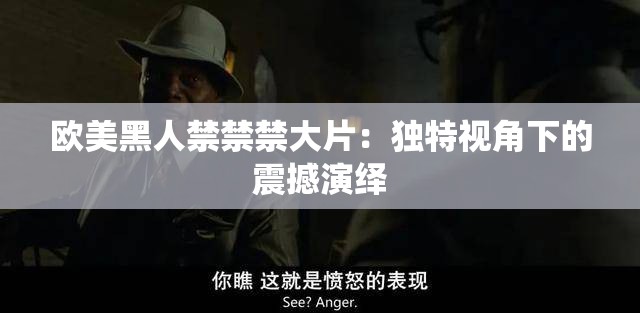 欧美黑人禁禁禁大片：独特视角下的震撼演绎