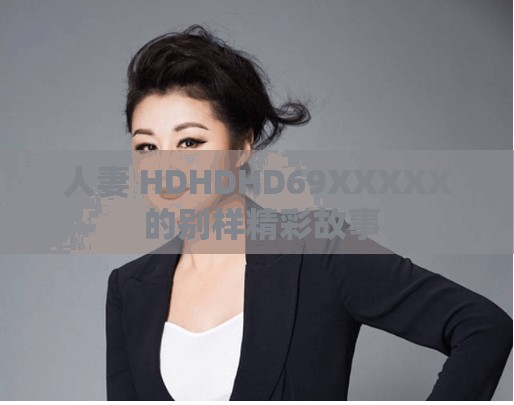 人妻 HDHDHD69XXXXХ 的别样精彩故事