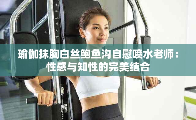 瑜伽抹胸白丝鲍鱼沟自慰喷水老师：性感与知性的完美结合