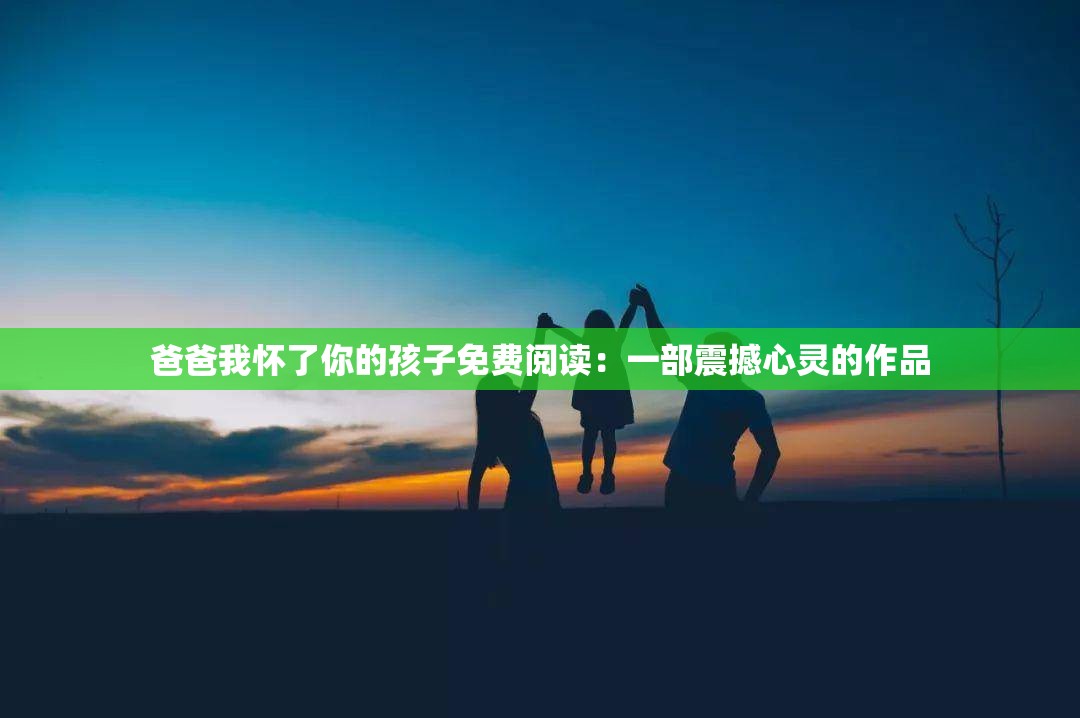 爸爸我怀了你的孩子免费阅读：一部震撼心灵的作品
