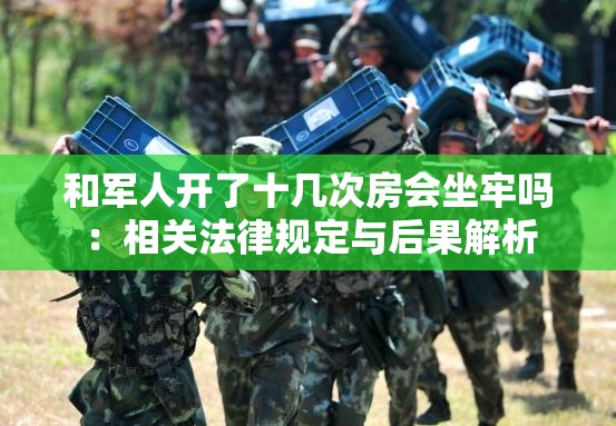 和军人开了十几次房会坐牢吗：相关法律规定与后果解析