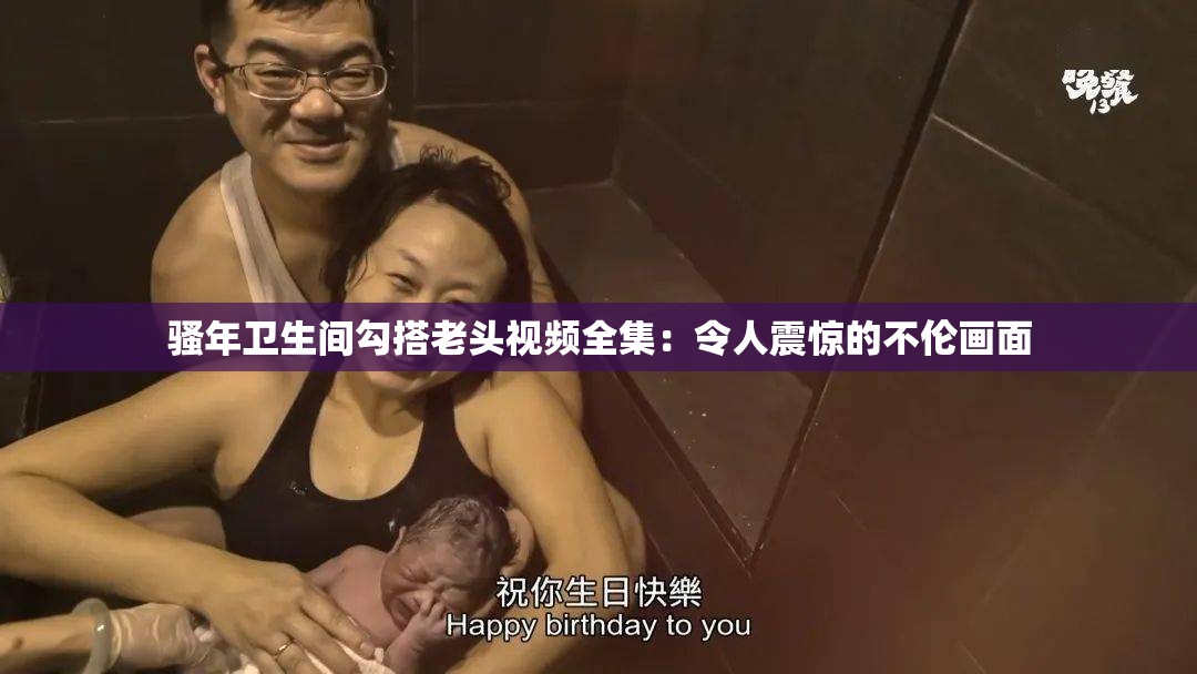 骚年卫生间勾搭老头视频全集：令人震惊的不伦画面