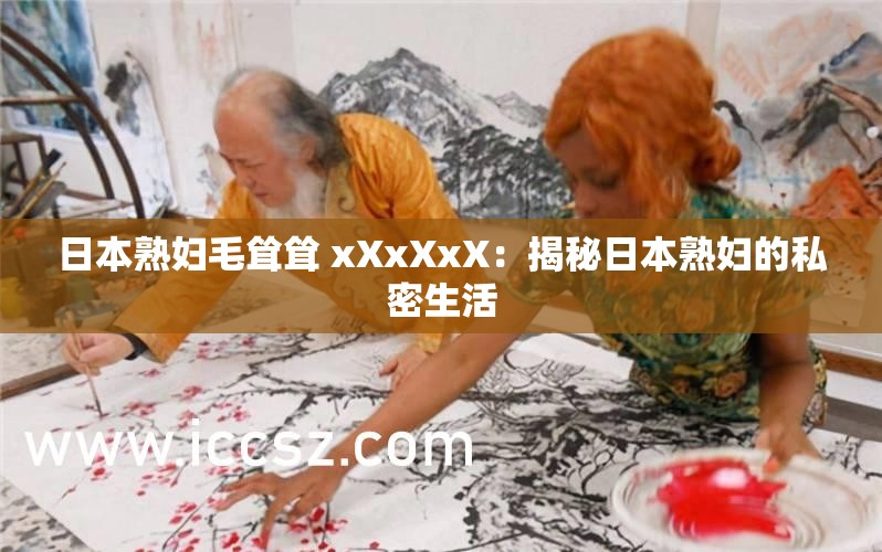 日本熟妇毛耸耸 xXxXxX：揭秘日本熟妇的私密生活