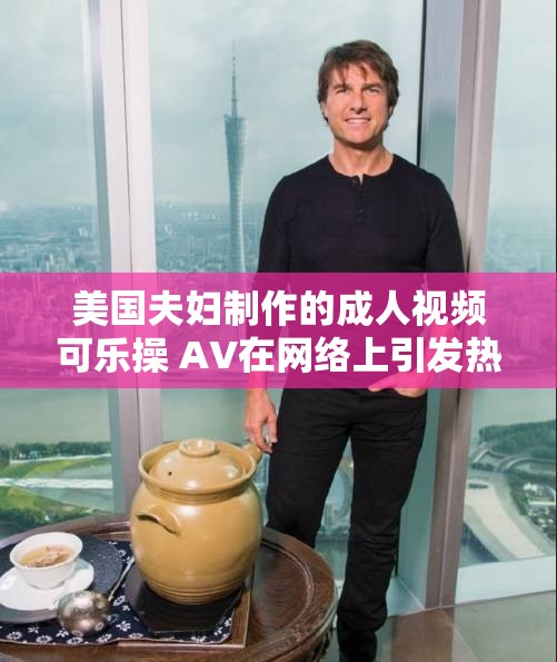 美国夫妇制作的成人视频可乐操 AV在网络上引发热议