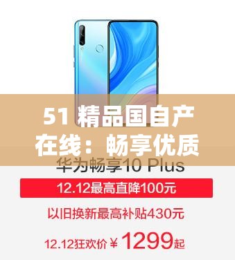 51 精品国自产在线：畅享优质独特内容