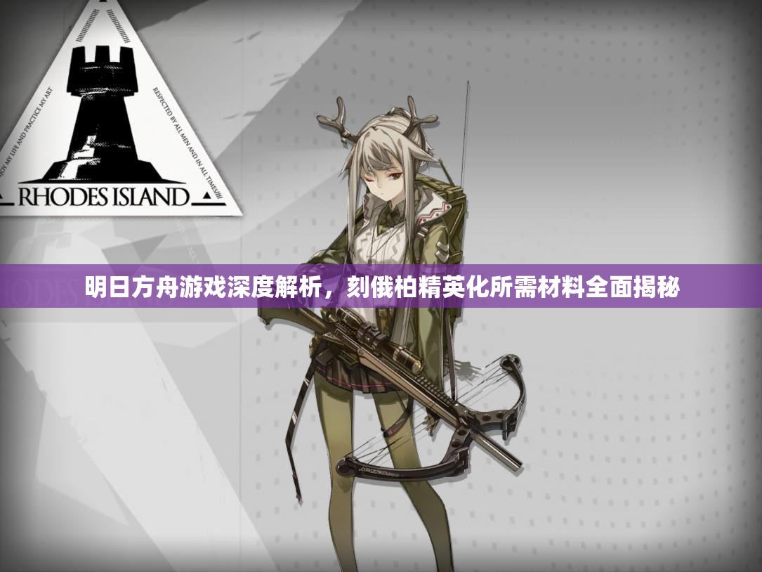 明日方舟游戏深度解析，刻俄柏精英化所需材料全面揭秘