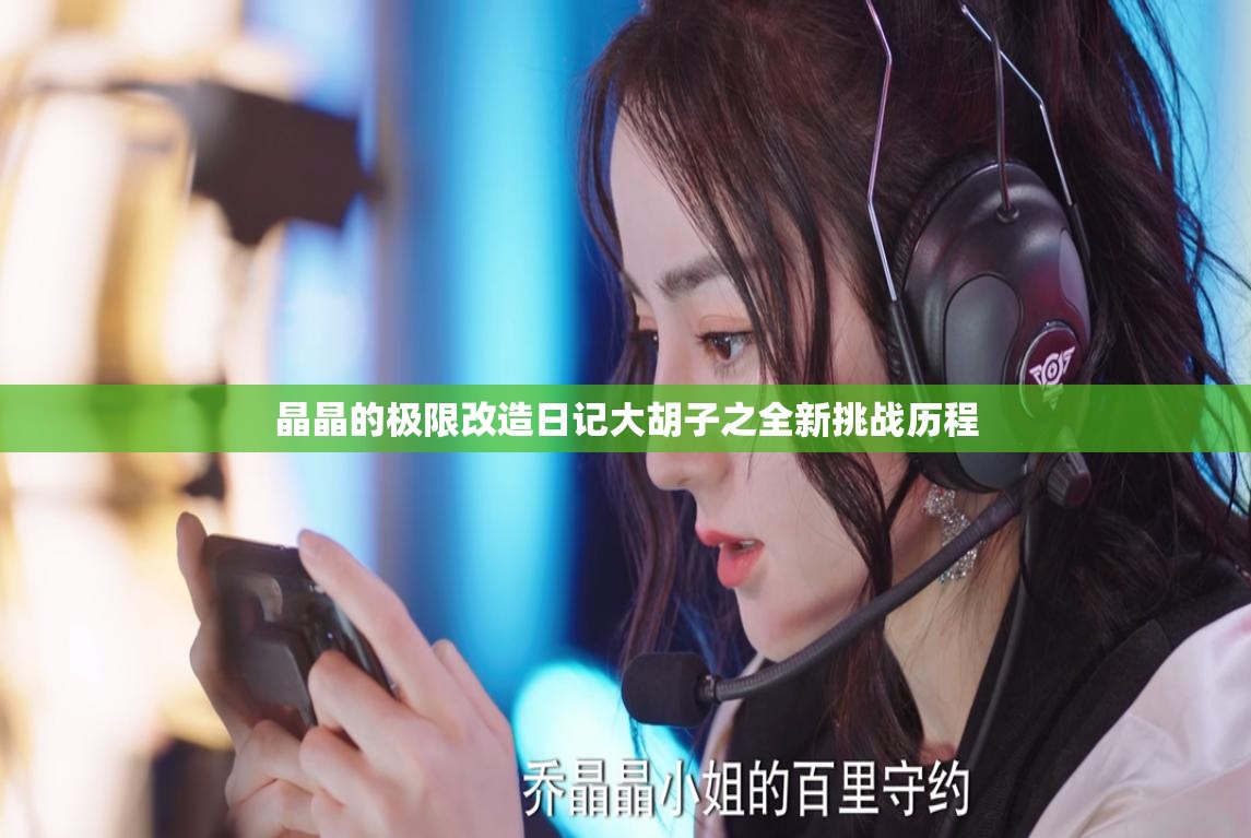 晶晶的极限改造日记大胡子之全新挑战历程