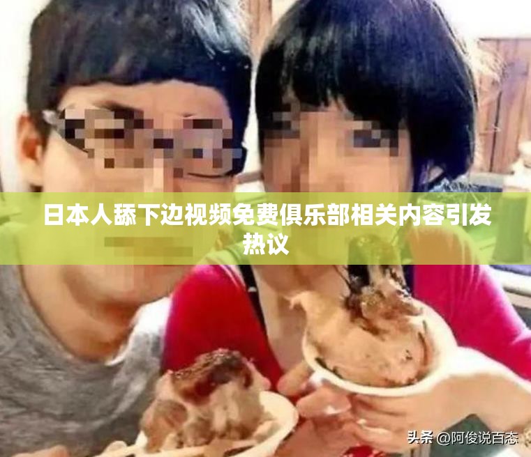 日本人舔下边视频免费俱乐部相关内容引发热议