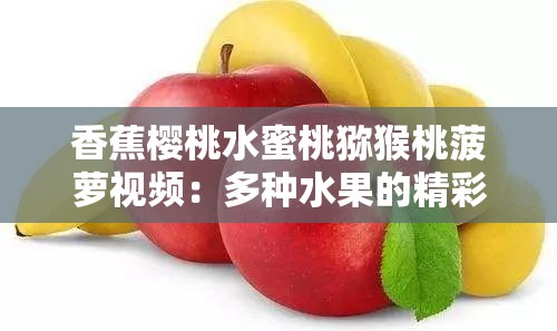 香蕉樱桃水蜜桃猕猴桃菠萝视频：多种水果的精彩呈现