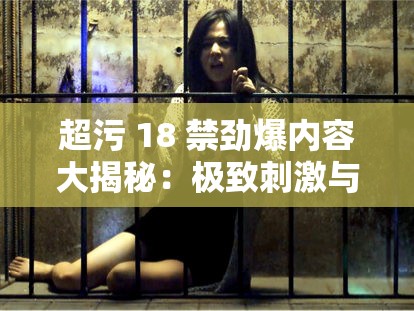 超污 18 禁劲爆内容大揭秘：极致刺激与欲望的碰撞