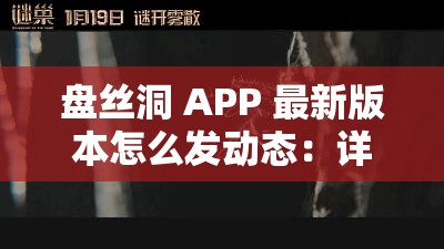 盘丝洞 APP 最新版本怎么发动态：详细操作指南与技巧分享