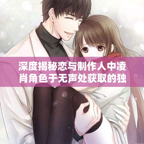 深度揭秘恋与制作人中凌肖角色于无声处获取的独家秘籍与技巧
