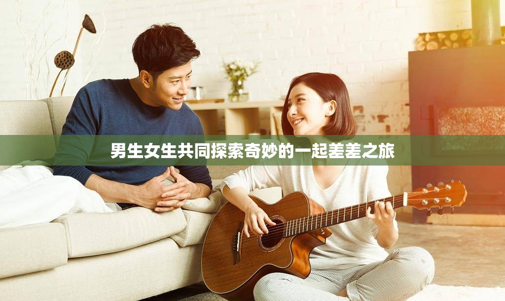 男生女生共同探索奇妙的一起差差之旅