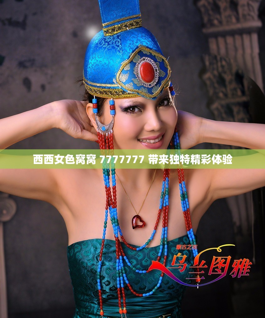 西西女色窝窝 7777777 带来独特精彩体验