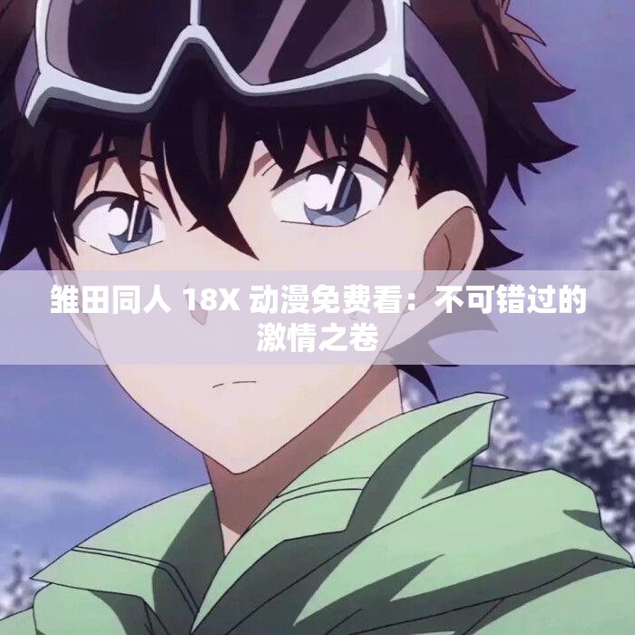 雏田同人 18X 动漫免费看：不可错过的激情之卷