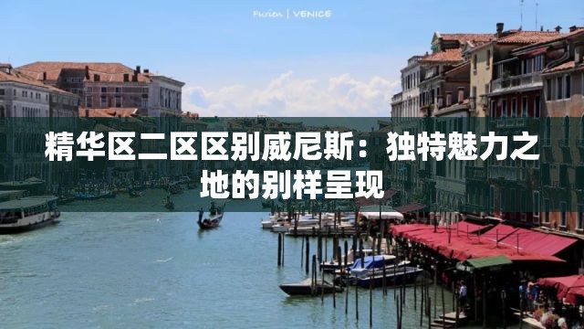 精华区二区区别威尼斯：独特魅力之地的别样呈现