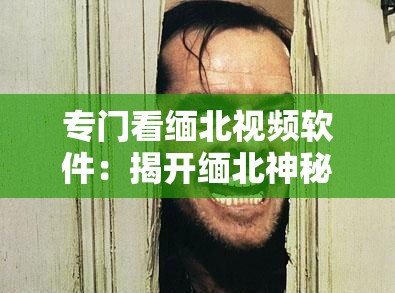 专门看缅北视频软件：揭开缅北神秘面纱的窗口