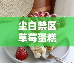 尘白禁区草莓蛋糕武器详解之全面深入解读与分析