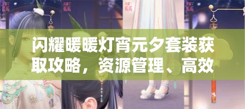闪耀暖暖灯宵元夕套装获取攻略，资源管理、高效利用策略以最大化套装价值